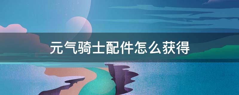 元气骑士配件怎么获得 元气骑士怎样获得配件