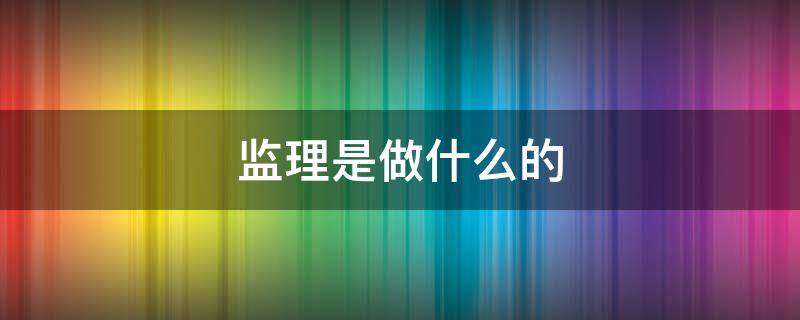 监理是做什么的（注册公司监理是做什么的）