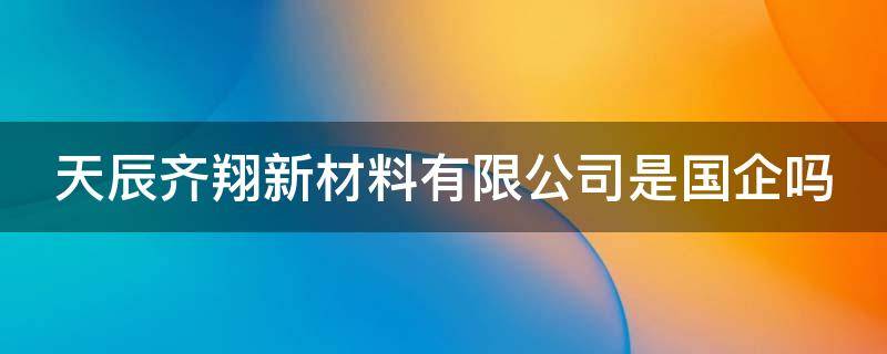 天辰齐翔新材料有限公司是国企吗 天辰齐翔新材料前景怎么样