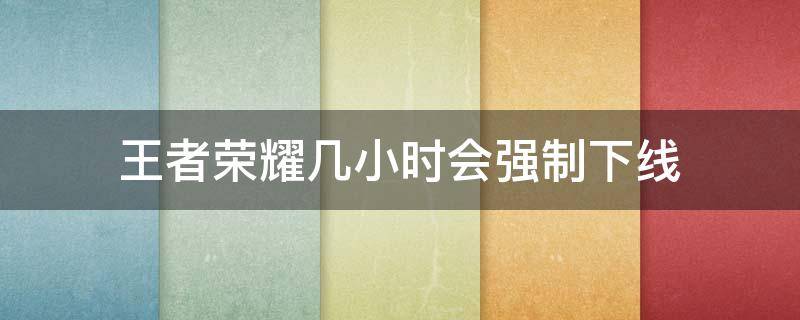 王者荣耀几小时会强制下线 王者几小时会被强制下线