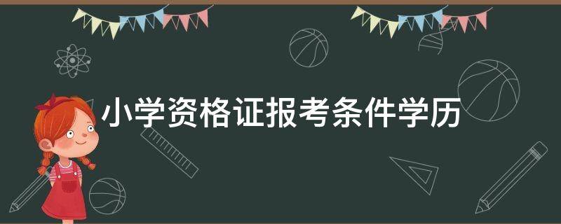 小学资格证报考条件学历 报考小学资格证书条件