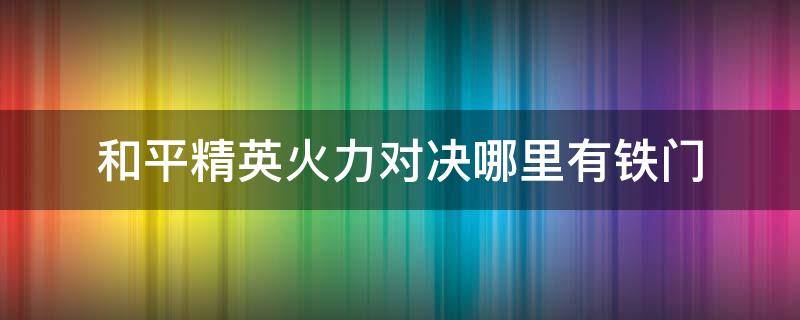 和平精英火力对决哪里有铁门 和平精英火力对决哪里有铁门?