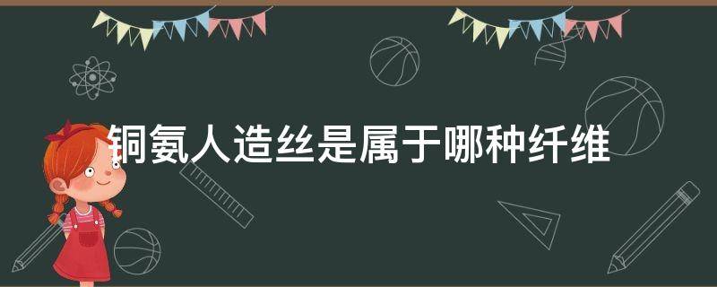 铜氨人造丝是属于哪种纤维 铜氨丝是人造纤维吗