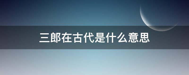 三郎在古代是什么意思 古代三郎指什么