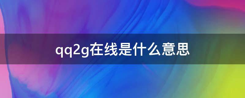 qq2g在线是什么意思（苹果手机qq2g在线是什么意思）