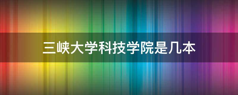 三峡大学科技学院是几本 湖北三峡大学科技学院是几本