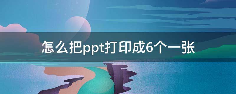 怎么把ppt打印成6个一张（手机怎么把ppt打印成6个一张）