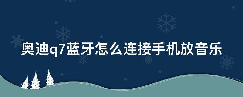 奥迪q7蓝牙怎么连接手机放音乐 奥迪q7蓝牙怎么连接手机放音乐没有声音