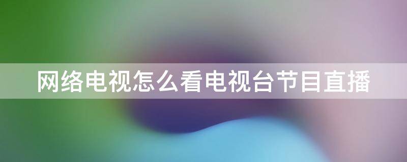 网络电视怎么看电视台节目直播 海信网络电视怎么看电视台节目直播