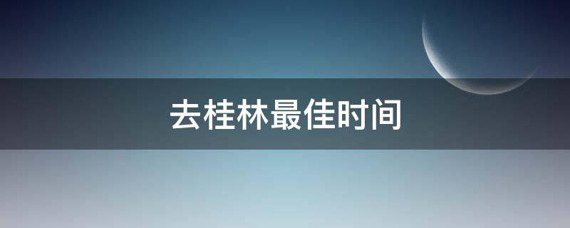 去桂林最佳时间（什么时间适合去桂林）