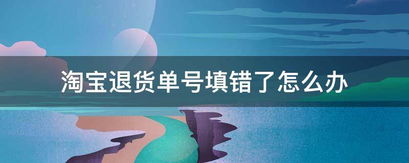 淘宝退货单号填错了怎么办 手机淘宝退货单号填错了怎么办