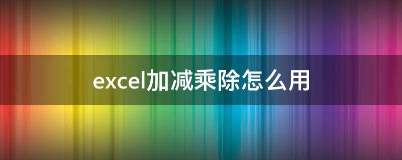 excel加减乘除怎么用（excel中的加减乘除怎么用）