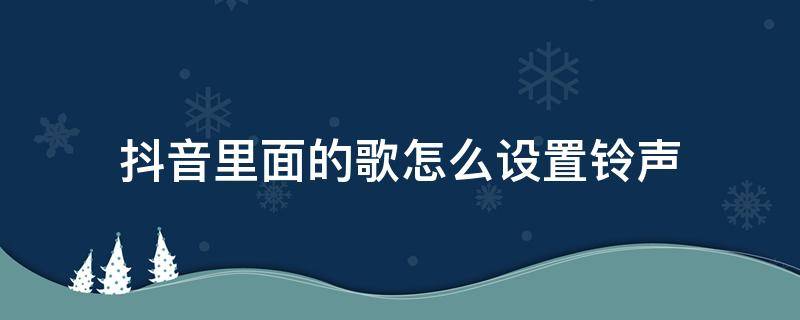 抖音里面的歌怎么设置铃声 抖音里的歌怎么设置手机铃声