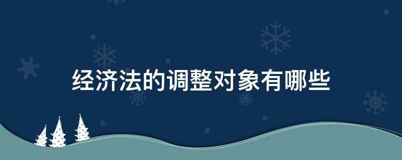 经济法的调整对象有哪些（经济法的调整对象有哪些(简答题）