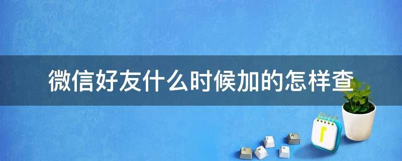 微信好友什么时候加的怎样查（微信怎么查好友是什么时候加的）