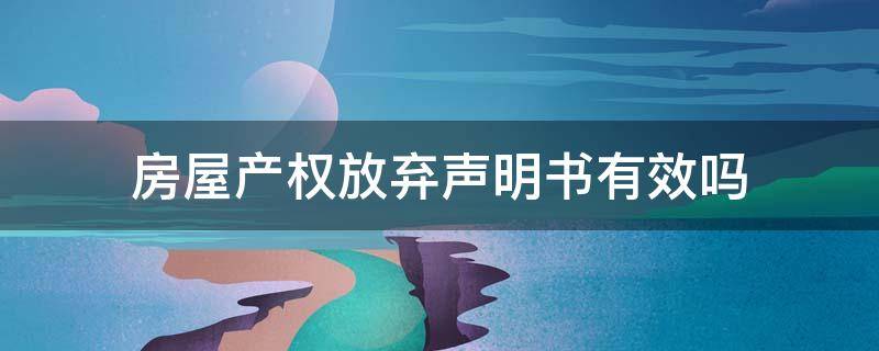 房屋产权放弃声明书有效吗 房子产权放弃声明书