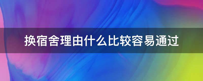 换宿舍理由什么比较容易通过（换宿舍理由什么比较容易通过1500字）