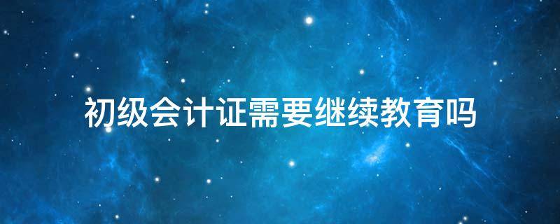 初级会计证需要继续教育吗 没有初级会计证需要继续教育吗