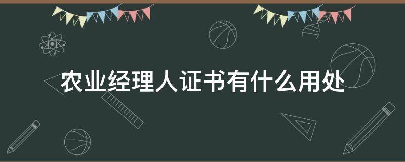 农业经理人证书有什么用处 农业经理人证书有用吗