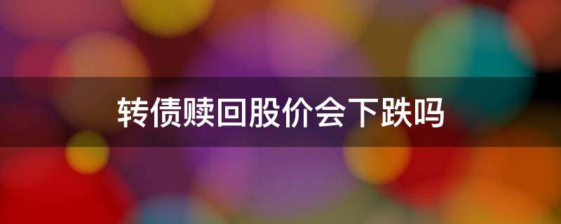 转债赎回股价会下跌吗 转债赎回对股价算利好吗