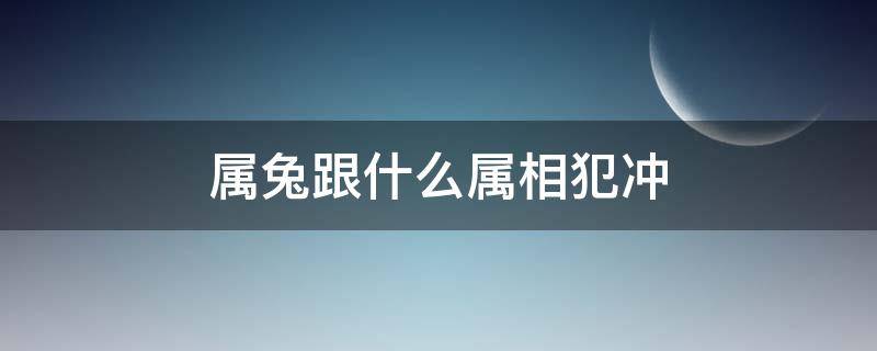 属兔跟什么属相犯冲（属兔跟什么属相犯冲相克）