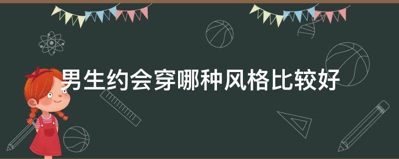 男生约会穿哪种风格比较好 和男友约会穿什么风格比较好