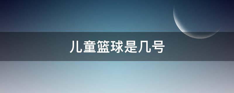 儿童篮球是几号 儿童篮球一般是几号