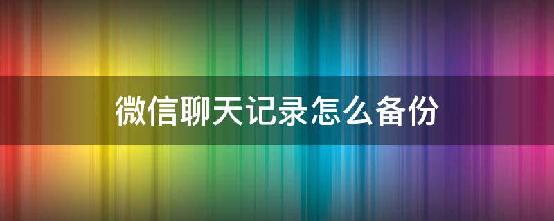 微信聊天记录怎么备份 微信聊天记录怎么备份到电脑