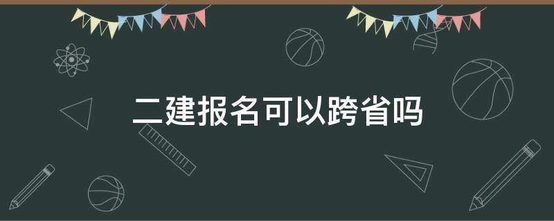 二建报名可以跨省吗 二建报名可以跨省报名吗