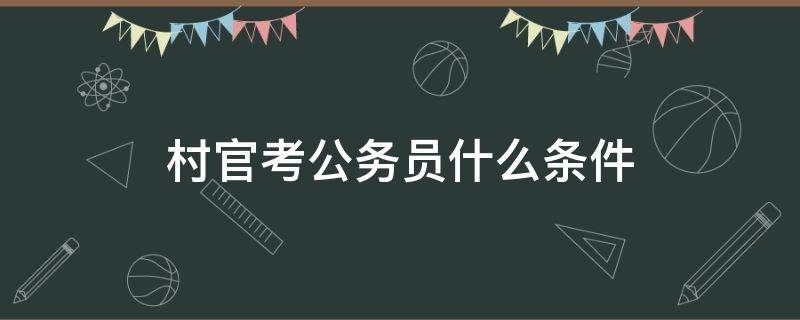 村官考公务员什么条件（山西晋中村官考公务员什么条件）