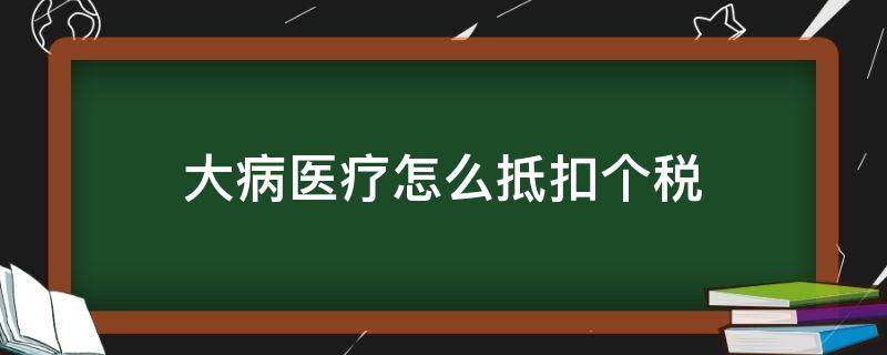 大病医疗怎么抵扣个税（大病医疗抵扣个税怎么做）