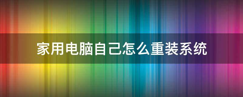 家用电脑自己怎么重装系统（家用电脑自己怎么重装系统win7）