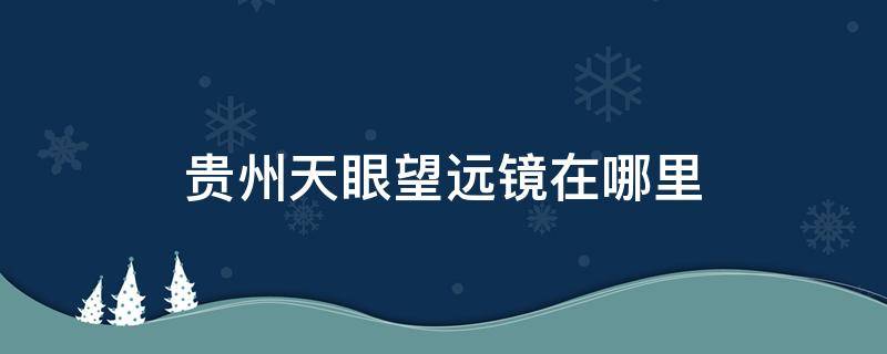 贵州天眼望远镜在哪里（天眼望远镜在贵州哪个地方）