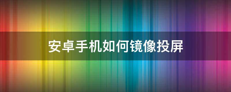 安卓手机如何镜像投屏（安卓手机如何镜像投屏到电脑上）