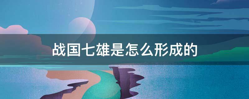 战国七雄是怎么形成的 战国七雄形成过程原有的