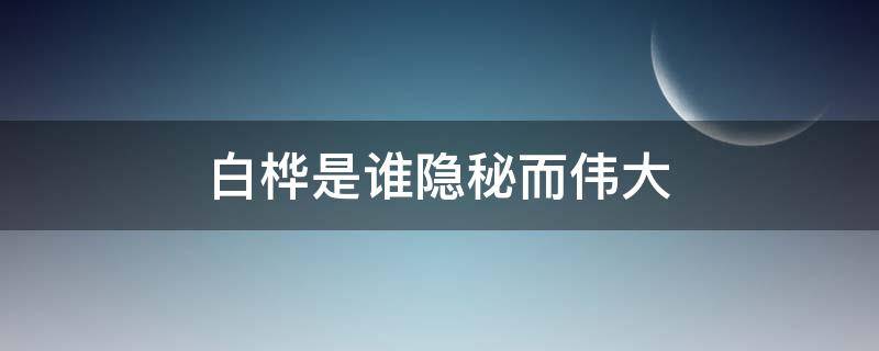 白桦是谁隐秘而伟大 伟大而神秘白桦