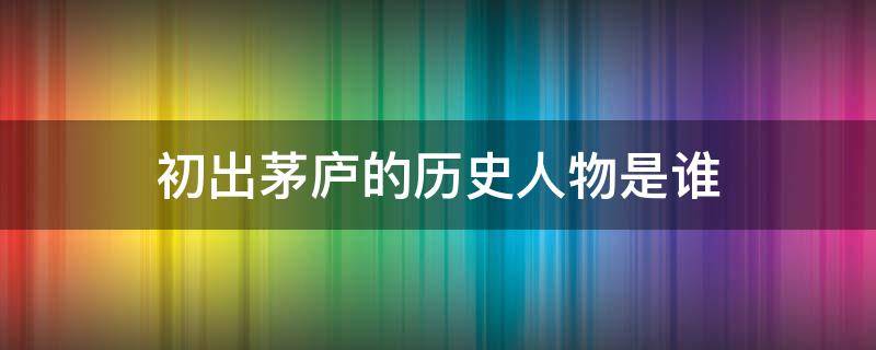 初出茅庐的历史人物是谁 初出茅庐的历史人物是谁物是谁