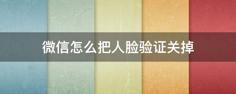 微信怎么把人脸验证关掉 微信验证怎么关闭人脸识别