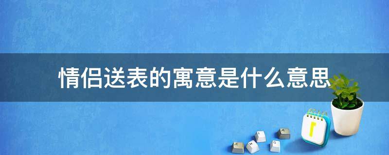 情侣送表的寓意是什么意思 情侣送手表寓意