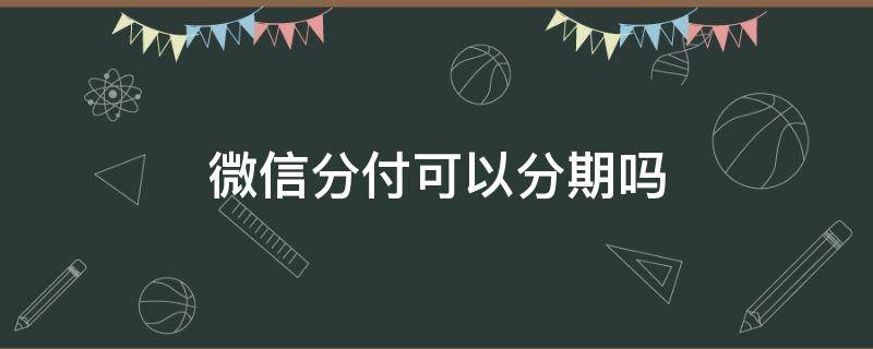 微信分付可以分期吗 微信分付可以分期吗?怎么分期?