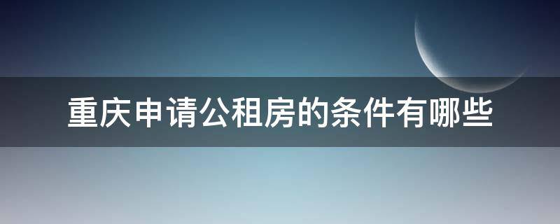 重庆申请公租房的条件有哪些 在重庆申请公租房需要什么条件