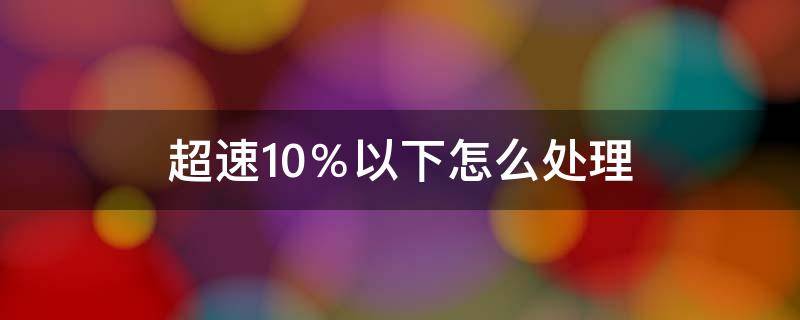 超速10％以下怎么处理 货车超速10%以下怎么处理