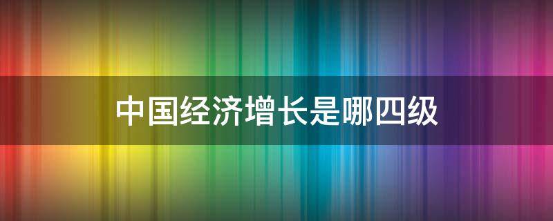 中国经济增长是哪四级 中国经济增长是哪四级视频