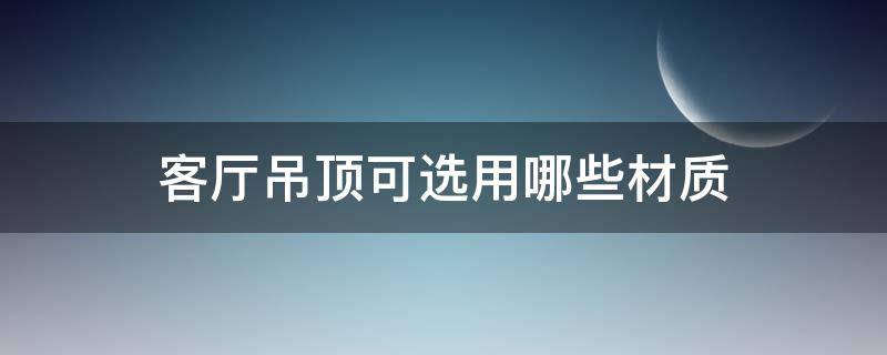 客厅吊顶可选用哪些材质（怎样选吊顶的材料）