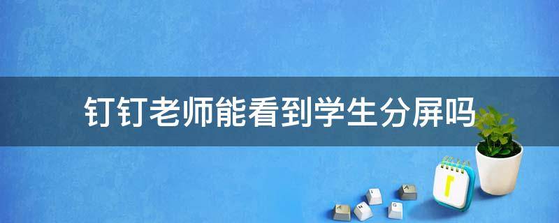 钉钉老师能看到学生分屏吗 钉钉老师能看到学生分屏吗2021