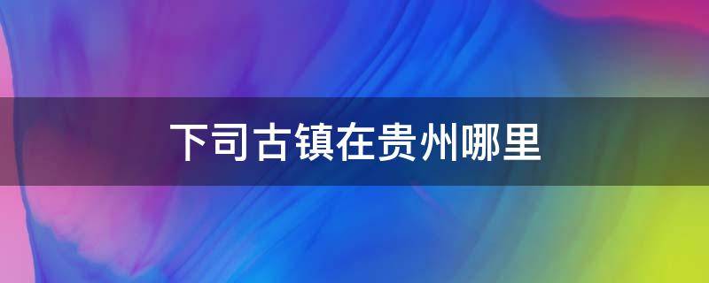 下司古镇在贵州哪里 贵州下司古镇景点介绍