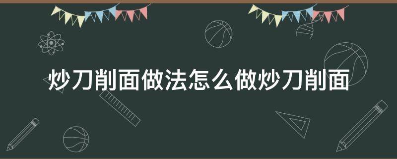 炒刀削面做法怎么做炒刀削面（刀削面怎么做炒面怎么做）