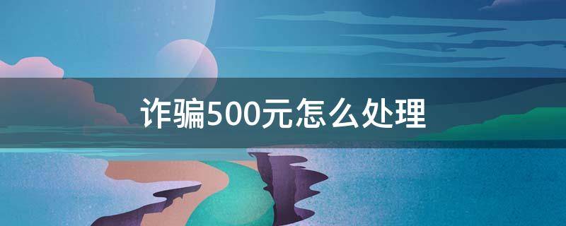 诈骗500元怎么处理（诈骗100元怎么处理）