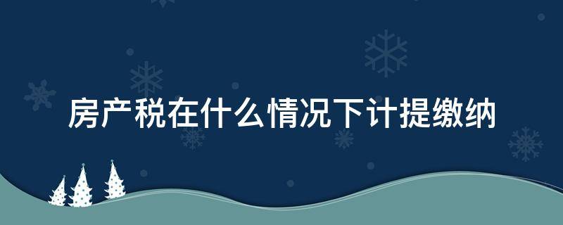 房产税在什么情况下计提缴纳（应缴纳房产税的房产）