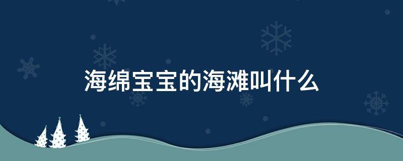 海绵宝宝的海滩叫什么（海绵宝宝的海滩是什么海滩）